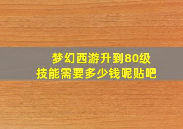 梦幻西游升到80级技能需要多少钱呢贴吧