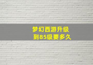 梦幻西游升级到85级要多久