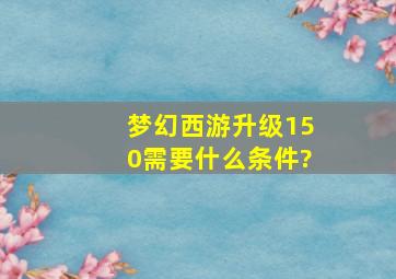 梦幻西游升级150需要什么条件?