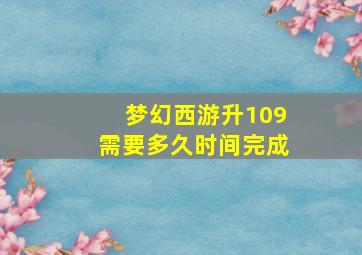 梦幻西游升109需要多久时间完成