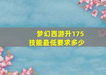 梦幻西游升175技能最低要求多少