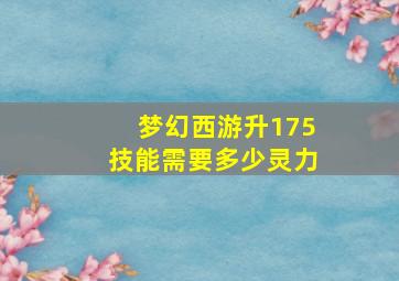 梦幻西游升175技能需要多少灵力