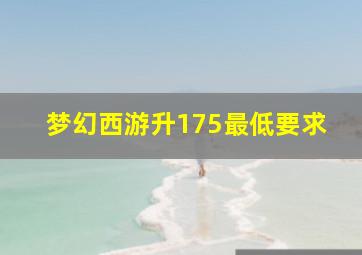 梦幻西游升175最低要求