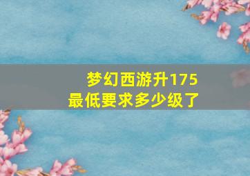 梦幻西游升175最低要求多少级了