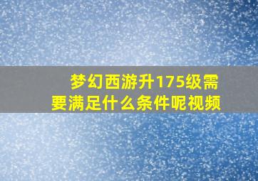 梦幻西游升175级需要满足什么条件呢视频