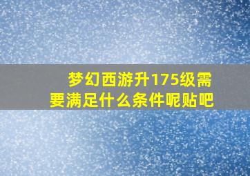 梦幻西游升175级需要满足什么条件呢贴吧