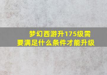 梦幻西游升175级需要满足什么条件才能升级