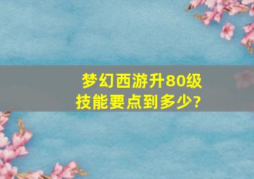 梦幻西游升80级技能要点到多少?