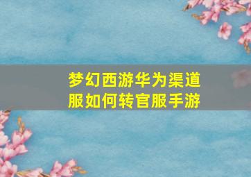 梦幻西游华为渠道服如何转官服手游