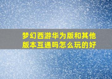 梦幻西游华为版和其他版本互通吗怎么玩的好