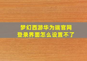 梦幻西游华为端官网登录界面怎么设置不了