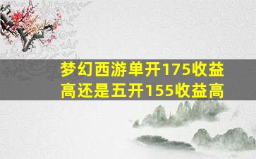 梦幻西游单开175收益高还是五开155收益高