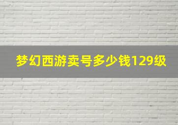 梦幻西游卖号多少钱129级