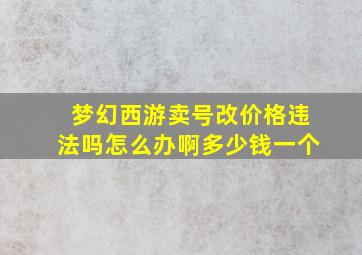 梦幻西游卖号改价格违法吗怎么办啊多少钱一个