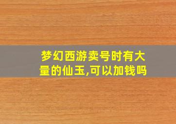 梦幻西游卖号时有大量的仙玉,可以加钱吗