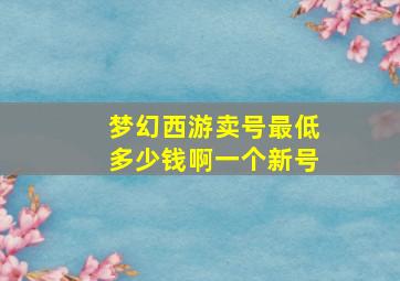 梦幻西游卖号最低多少钱啊一个新号