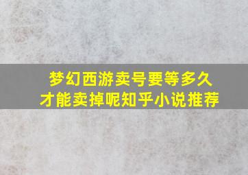 梦幻西游卖号要等多久才能卖掉呢知乎小说推荐