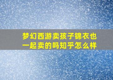 梦幻西游卖孩子锦衣也一起卖的吗知乎怎么样