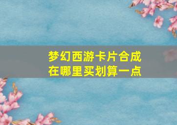 梦幻西游卡片合成在哪里买划算一点