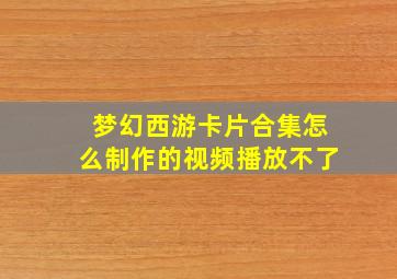 梦幻西游卡片合集怎么制作的视频播放不了