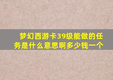 梦幻西游卡39级能做的任务是什么意思啊多少钱一个