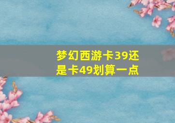 梦幻西游卡39还是卡49划算一点