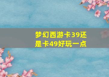 梦幻西游卡39还是卡49好玩一点