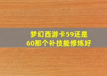 梦幻西游卡59还是60那个补技能修炼好