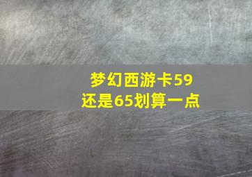 梦幻西游卡59还是65划算一点