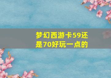 梦幻西游卡59还是70好玩一点的