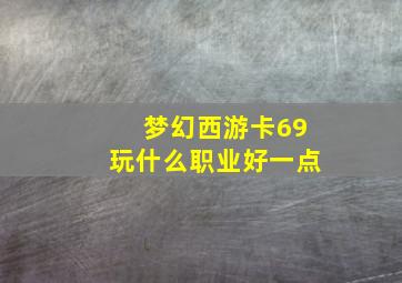 梦幻西游卡69玩什么职业好一点