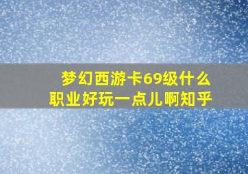 梦幻西游卡69级什么职业好玩一点儿啊知乎