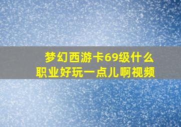 梦幻西游卡69级什么职业好玩一点儿啊视频