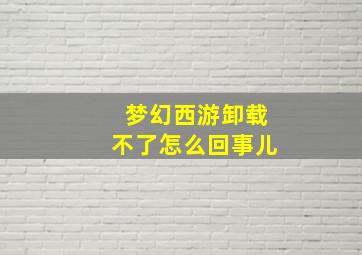 梦幻西游卸载不了怎么回事儿