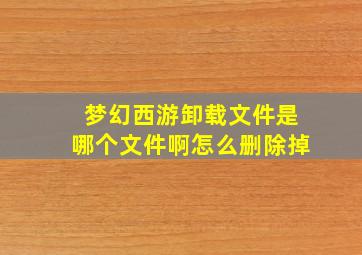 梦幻西游卸载文件是哪个文件啊怎么删除掉