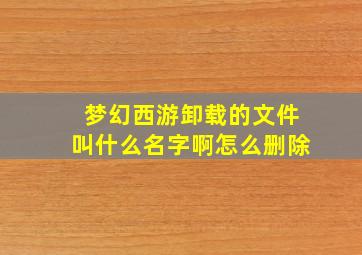 梦幻西游卸载的文件叫什么名字啊怎么删除