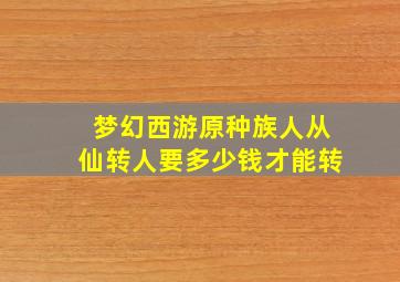 梦幻西游原种族人从仙转人要多少钱才能转