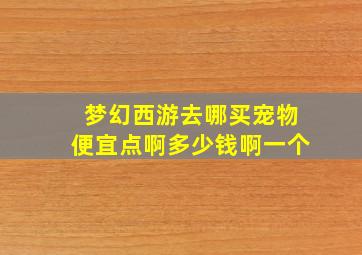 梦幻西游去哪买宠物便宜点啊多少钱啊一个