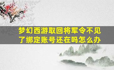 梦幻西游取回将军令不见了绑定账号还在吗怎么办