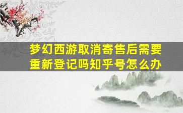 梦幻西游取消寄售后需要重新登记吗知乎号怎么办