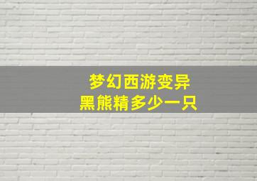 梦幻西游变异黑熊精多少一只