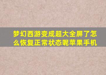 梦幻西游变成超大全屏了怎么恢复正常状态呢苹果手机