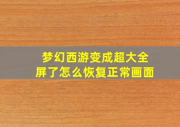 梦幻西游变成超大全屏了怎么恢复正常画面