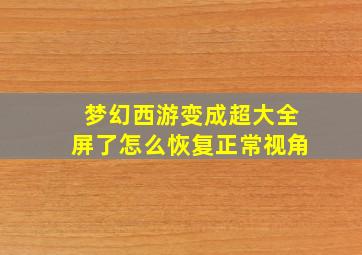 梦幻西游变成超大全屏了怎么恢复正常视角