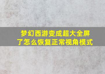 梦幻西游变成超大全屏了怎么恢复正常视角模式