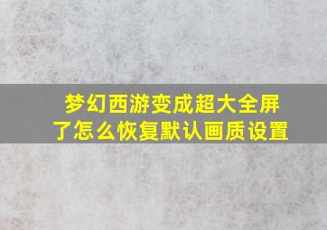 梦幻西游变成超大全屏了怎么恢复默认画质设置