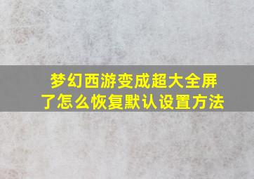 梦幻西游变成超大全屏了怎么恢复默认设置方法