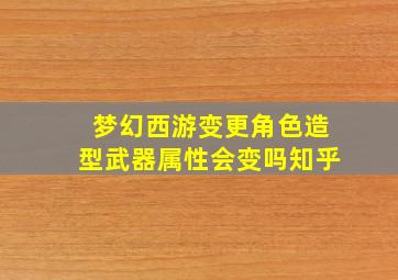 梦幻西游变更角色造型武器属性会变吗知乎