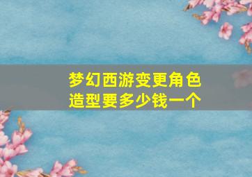 梦幻西游变更角色造型要多少钱一个