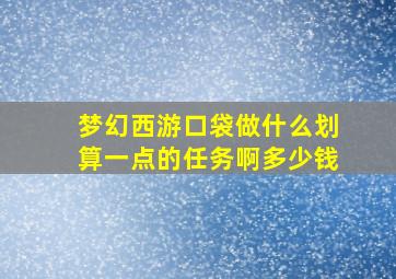 梦幻西游口袋做什么划算一点的任务啊多少钱